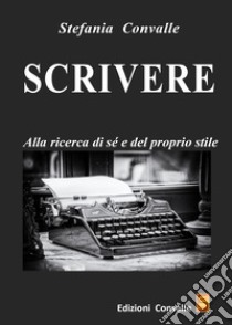 Scrivere. Alla ricerca di sé e del proprio stile libro di Convalle Stefania