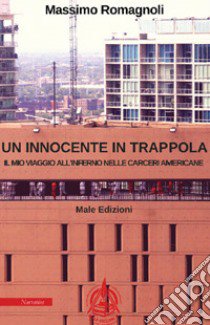 Un innocente in trappola. Il mio viaggio all'inferno nelle carceri americane libro di Romagnoli Massimo