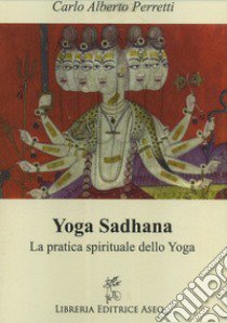 Yoga Sadhana. La pratica spirituale dello yoga libro di Perretti Carlo Alberto