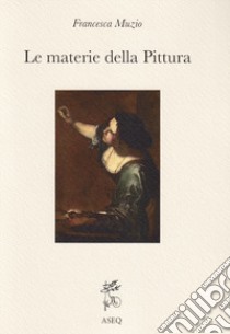 Le materie della pittura. Glossario dei termini dall'antichità al XVI secolo libro di Muzio Francesca