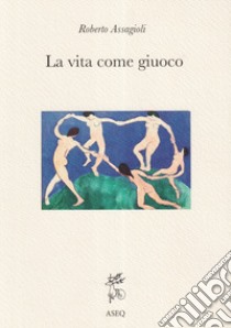 La Vita come Giuoco. Ediz. integrale libro di Assagioli Roberto