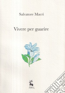 Vivere per guarire. Ediz. illustrata libro di Macrì Salvatore