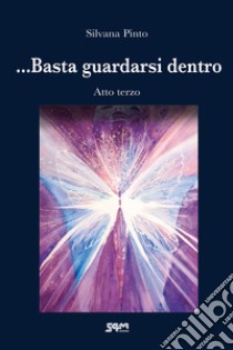 ... Basta guardarsi dentro. Atto terzo libro di Pinto Silvana