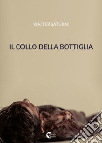 Il collo della bottiglia libro di Saturni Walter