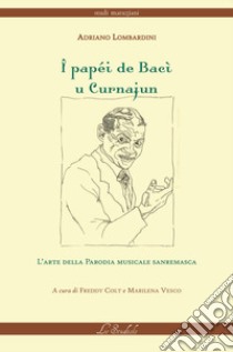 I papéi de Bacì u Curnajun. L'arte della parodia musicale sanremasca libro di Lombardini Adriano; Colt F. (cur.); Vesco M. (cur.)