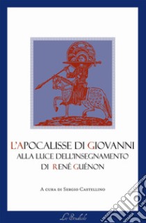 L'Apocalisse di Giovanni alla luce dell'insegnamento di René Guénon libro di Castellino S. (cur.)