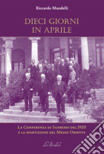 Dieci giorni in aprile. La Conferenza di Sanremo del 1920 e la spartizione del Medio Oriente libro di Mandelli Riccardo