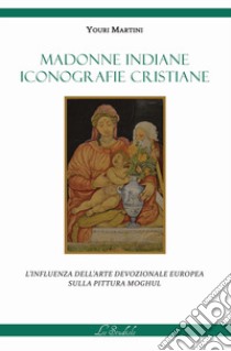 Madonne indiane, iconografie cristiane. L'influenza dell'arte devozionale europea sulla pittura moghul. Ediz. illustrata libro di Martini Youri