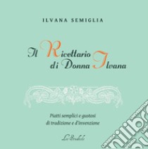 Il Ricettario di Donna Ilvana. Piatti semplici e gustosi di tradizione e d'invenzione libro di Semiglia Ilvana