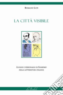 La città visibile. Luoghi e personaggi di Sanremo nella letteratura italiana libro di Lupi Romano