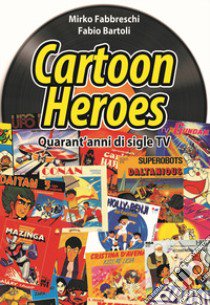 Cartoon heroes. Quarant'anni di sigle TV. Nuova ediz. libro di Fabbreschi Mirko; Bartoli Fabio