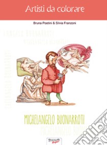 Michelangelo Buonarroti. Artisti da colorare libro di Poetini Bruna; Franzoni Silvia