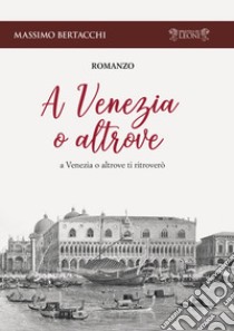 A Venezia o altrove. A Venezia o altrove ti ritroverò libro di Bertacchi Massimo