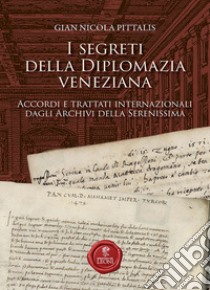 I segreti della diplomazia veneziana. Accordi e trattati internazionali dagli Archivi della Serenissima libro di Pittalis Gian Nicola