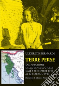 Terre perse. L'amputazione della Venezia Giulia dall'8 settembre al 10 febbraio 1947 libro di Bernardi Ulderico