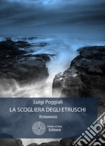 La scogliera degli etruschi libro di Poggiali Luigi