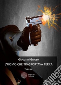 L'uomo che trasportava terra libro di Grosso Gianni