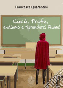 Cucù. Profe, andiamo a riprenderci Fiume! libro di Quarantini Francesca