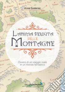 L'anima perduta delle montagne. Ovvero di un viaggio reale in un mondo fantastico libro di Sustersic Anna; Cappellari F. (cur.)