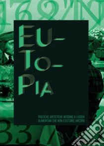 Eutopia. Pratiche artistiche intorno a luoghi alimentari che non esistono... ancora. catalogo della mostra (Bologna, aprile-dicembre 2016) libro