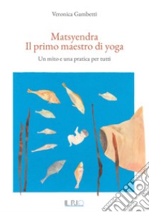 Matsyendra. Il primo maestro di yoga. Un mito e una pratica per tutti libro di Gambetti Veronica