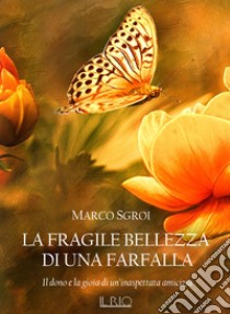 La fragile bellezza di una farfalla. Il dono e la gioia di un'inaspettata amicizia libro di Sgroi Marco