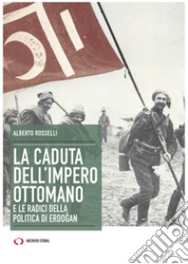 La caduta dell'Impero ottomano e le radici della politica di Erdogan libro di Rosselli Alberto