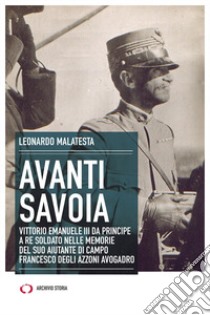 Avanti Savoia. Vittorio Emanuele III da principe a re soldato nelle memorie del suo aiutante di campo Francesco degli Azzoni Avogadro libro di Malatesta Leonardo