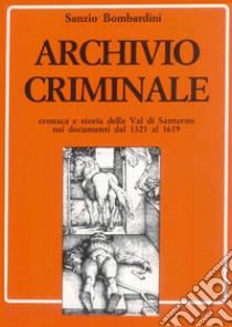 Archivio criminale. Cronaca e storia della Val di Santerno nei documenti dal 1321 al 1619 libro di Bombardini Sanzio