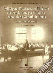 Dall'Opera d'Assistenza all'Infanzia alla Fondazione per l'Infanzia «Santa Maria Goretti» in Imola. Cento anni di storia libro di Grandi Francesca; Bacci Matteo; Vivoli L. (cur.)