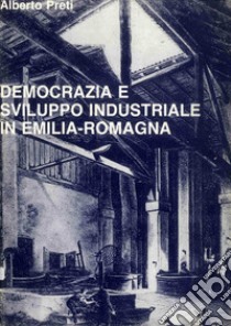 Democrazia e sviluppo industriale in Emilia Romagna. Contributo alla storia della realtà regionale fra Ottocento e Novecento libro di Preti Alberto