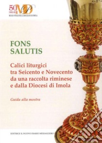 Fons salutis. Calici liturgici tra Seicento e Novecento da una raccolta riminese e dalla Diocesi di Imola. Catalogo della mostra (Imola, 11 marzo-29 aprile 2018). Ediz. illustrata libro di Museo diocesano di Imola (cur.)