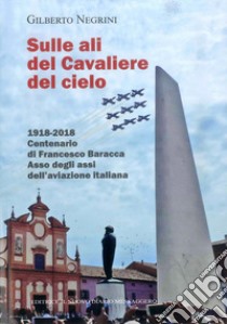 Sulle ali del cavaliere del cielo. 1918-2018 Centenario di Francesco Baracca asso degli assi dell'aviazione italiana libro di Negrini Gilberto