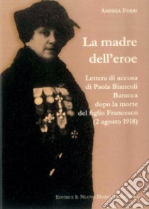 La madre dell'eroe. Lettera di accusa di Paola Biancoli Baracca dopo la morte del figlio Francesco (2 agosto 1918) libro di Ferri Andrea