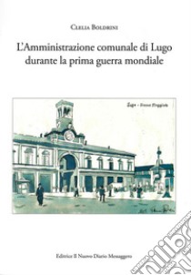 L'amministrazione comunale di Lugo durante la prima guerra mondiale libro di Boldrini Clelia