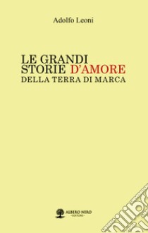 Le grandi storie d'amore della Terra di Marca libro di Leoni Adolfo