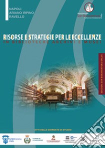 Risorse e strategie per le eccellenze in biblioteche, archivi e musei. Atti delle giornate di studio (Napoli, Ariano Irpino, Ravello, 31 maggio, 3 e 10 giugno 2017) libro di Arrigo L. (cur.)