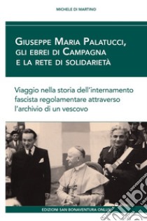 Giuseppe Maria Palatucci, gli ebrei di Campagna e la rete di solidarietà. Viaggio nella storia dell'internamento fascista regolamentare attraverso l'archivio di un vescovo libro di De Martino Michele