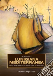 Lunigiana mediterranea. La storia, i paesi, le tradizioni, le famiglie libro di Lotti Laura