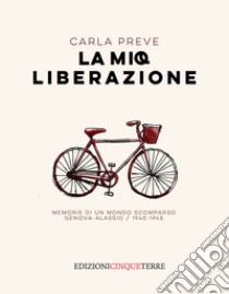 La mia Liberazione. Memorie di un mondo scomparso. Genova-Alassio, 1940-1945 libro di Preve Carla