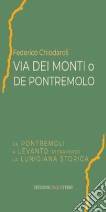 Via dei Monti o de Pontremolo. Da Pontremoli a Levanto attraverso la Lunigiana Storica libro di Chiodaroli Federico