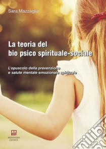 La teoria del bio psico spirituale-sociale. L'opuscolo della prevenzione e salute mentale emozionale spirituale libro di Mazzaglia Sara