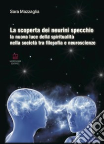 La scoperta dei neurini specchio. La nuova luce della spiritualità nella società tra filosofia e neuroscienze libro di Mazzaglia Sara