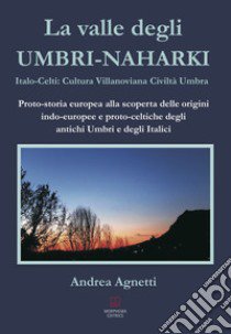 La valle degli Umbri-Naharki. Italo-Celti: Villanoviana civiltà umbra. Proto-storia europea alla scoperta delle origini indo-europee e proto-celtiche degli antichi umbri e degli italici libro di Agnetti Andrea