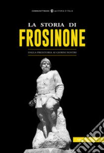 La storia di Frosinone. Dalla preistoria ai giorni nostri libro di Bisci C. (cur.)