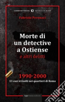 Morte di un detective a Ostiense e altri delitti. 1990-2000: 13 casi irrisolti nei quartieri di Roma libro di Peronaci Fabrizio