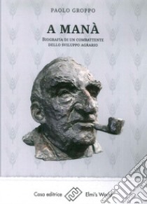 A Manà. Biografia di un combattente dello sviluppo agraria libro di Groppo Paolo