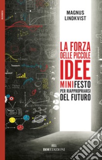 La forza delle piccole idee. Minifesto per riappropriarsi del futuro libro di Lindkvist Magnus