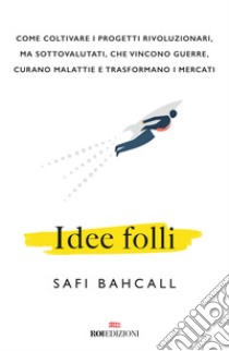 Idee folli. Come coltivare i progetti rivoluzionari, ma sottovalutati, che vincono guerre, curano malattie e trasformano i mercati libro di Bahcall Safi