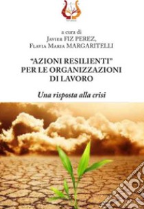 «Azioni resilienti» per le organizzazioni di lavoro. Una risposta alla crisi libro di Margaritelli F. M. (cur.); Fiz Perez F. J. (cur.)